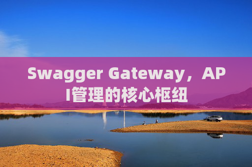 Swagger Gateway，API管理的核心枢纽